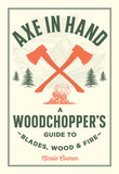 Axe in Hand: A Woodchopper's Guide to Blades, Wood, and Fire