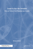 Learn to See the Invisible: How to Unlock Your Potential as a Leader