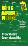 Unfit and Improper Persons: An Idiot?s Guide to Owning a Football Club FROM THE PRICE OF FOOTBALL PODCAST