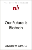 Our Future is Biotech: A Plain English Guide to How a Tech Revolution is Changing Our Lives and Our Health for the Better