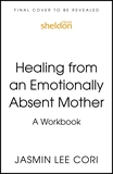 Healing From an Emotionally Absent Mother: Learn to Build Trust, Take In Nourishment and Move Past the Wounds Left by Neglect ? A Workbook