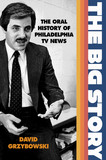 The Big Story ? The Oral History of Philadelphia TV News: The Oral History of Philadelphia TV News