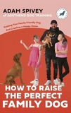 How to Raise the Perfect Family Dog: Training Your Family-friendly Dog and Creating a Happy Home