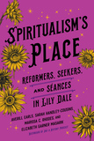 Spiritualism's Place: Reformers, Seekers, and Séances in Lily Dale