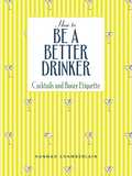 How to Be a Better Drinker: Cocktail Recipes and Boozy Etiquette