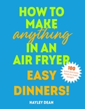 How to Make Anything in an Air Fryer: Easy Dinners!: 100 quick and tasty meals to make tonight