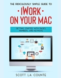 The Ridiculously Simple Guide to iWorkFor Mac: Getting Started With Pages, Numbers, and Keynote