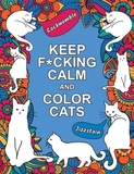 Keep F*cking Calm and Color Cats: An Adult Coloring Book of Foul-Mouthed Felines