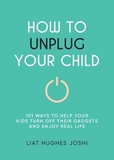 How to Unplug Your Child: 101 Ways to Help Kids Turn Off Their Gadgets and Enjoy Real Life