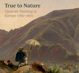 True to Nature ? Open?air Painting in Europe 1780?1870: Open-Air Painting in Europe 1780-1870