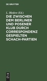 Die zwischen dem Berliner und Posener Klub durch Correspondenz gespielten Schach-Partien: Mit Anmerkungen und Varianten. Nebst einer Sammlung von fünfzig anderen Correspondenz-Partien