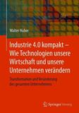 Industrie 4.0 kompakt ? Wie Technologien unsere Wirtschaft und unsere Unternehmen verändern: Transformation und Veränderung des gesamten Unternehmens