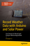 Record Weather Data with Arduino and Solar Power: Use Sensors to Record and Analyze Meteorological Data