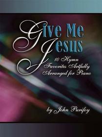 Give Me Jesus: 10 Hymn Favorites Artfully Arranged for Piano
