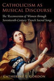 Catholicism as Musical Discourse: The Reconversion of Women through Seventeenth-Century French Sacred Songs Catholicism as Musical Discourse: The Reconversion of Women through Seventeenth-Century French Sacred Songs