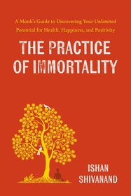 The Practice of Immortality: A Monk?s Guide to Discovering Your Unlimited Potential for Health, Happiness, and Positivity