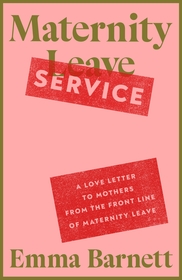 Maternity Service: A Love Letter to Mothers from the Front Line of Maternity Leave