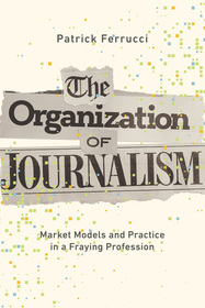The Organization of Journalism: Market Models and Practice in a Fraying Profession The Organization of Journalism: Market Models and Practice in a Fraying Profession