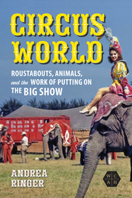 Circus World: Roustabouts, Animals, and the Work of Putting on the Big Show Circus World: Roustabouts, Animals, and the Work of Putting on the Big Show