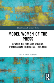 Model Women of the Press: Gender, Politics and Women?s Professional Journalism, 1850?1880