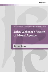 John Webster's Vision of Moral Agency: A Study in Theological Moral Ontology