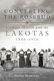 Converting the Rosebud ? Catholic Mission and the Lakotas, 1886?1916: Catholic Mission and the Lakotas, 1886?1916