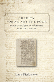 Charity for and by the Poor ? Franciscan and Indigenous Confraternities in Mexico, 1527?1700: Franciscan and Indigenous Confraternities in Mexico, 1527-1700