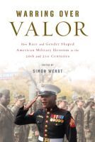 Warring over Valor ? How Race and Gender Shaped American Military Heroism in the Twentieth and Twenty?First Centuries: How Race and Gender Shaped American Military Heroism in the Twentieth and Twenty-First Centuries