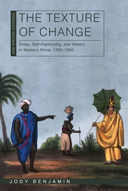 The Texture of Change ? Dress, Self?Fashioning, and History in Western Africa, 1700?1850: Dress, Self-Fashioning, and History in Western Africa, 1700?1850