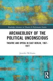 Archaeology of the Political Unconscious: Theater and Opera in East Berlin, 1967?1977 Archaeology of the Political Unconscious: Theater and Opera in East Berlin, 1967?1977