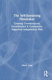 The Self-Sustaining Filmmaker: Creating Crowdsourced, Crowdfunded & Community-Supported Independent Film