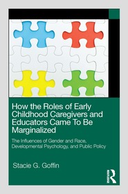 How the Roles of Early Childhood Caregivers and Educators Came To Be Marginalized: The Influences of Gender and Race, Developmental Psychology, and Public Policy