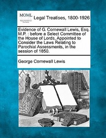 Evidence of G. Cornewall Lewis, Esq. M.P.: Before a Select Committee of the House of Lords, Appointed to Consider the Laws Relating to Parochial Asses