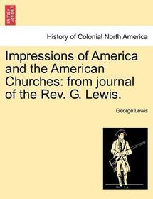 Impressions of America and the American Churches: From Journal of the REV. G. Lewis.