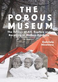 The Porous Museum: The Politics of Art, Rupture and Recycling in Modern Romania