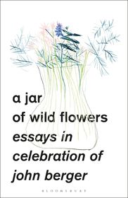 A Jar of Wild Flowers: Essays in Celebration of John Berger