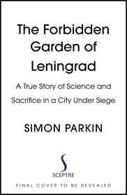 The Forbidden Garden of Leningrad: A True Story of Science and Sacrifice in a City under Siege