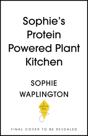 Soph's Plant Kitchen: Delicious high protein recipes to fuel you for life