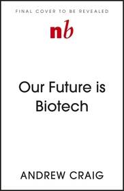 Our Future is Biotech: A Plain English Guide to How a Tech Revolution is Changing Our Lives and Our Health for the Better