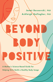 Beyond Body Positive: A Mother's Science-Based Guide for Helping Girls Build a Healthy Body Image