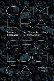 Camera Geologica: An Elemental History of Photography Camera Geologica: An Elemental History of Photography