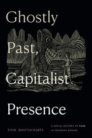Ghostly Past, Capitalist Presence: A Social History of Fear in Colonial Bengal Ghostly Past, Capitalist Presence: A Social History of Fear in Colonial Bengal