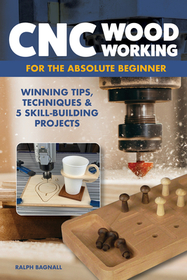 CNC Woodworking for the Absolute Beginner: Winning Tips, Techniques & 5 Skill-Building Projects