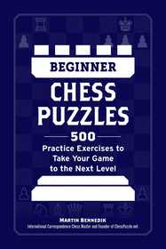 Beginner Chess Puzzles: 500 Practice Exercises to Take Your Game to the Next Level