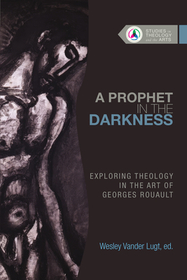 A Prophet in the Darkness ? Exploring Theology in the Art of Georges Rouault: Exploring Theology in the Art of Georges Rouault