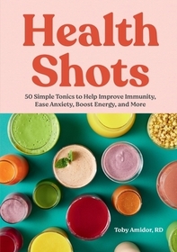 Health Shots: 50 Simple Tonics to Help Improve Immunity, Ease Anxiety, Boost Energy, and More