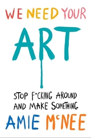 We Need Your Art: Stop F*cking Around and Make Something