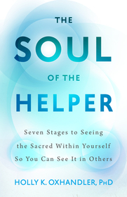 The Soul of the Helper: Seven Stages to Seeing the Sacred Within Yourself So You Can See It in Others