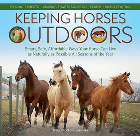 Keeping Horses Outdoors: Smart, Safe, Affordable Ways Your Horse Can Live as Naturally as Possible All Seasons of the Year