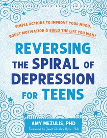 Reversing the Spiral of Depression for Teens: Simple Actions to Improve Your Mood, Boost Motivation, and Build the Life You Want